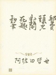 和死对头那个了笔趣阁免费阅读笔趣阁无弹窗