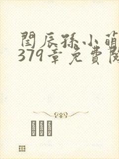 闫辰孙小萌小说379章免费阅读笔趣阁