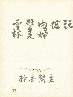 雪臀肉枪玩遍武林美妇