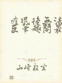 催眠后无法抗拒巨笔趣阁最新章节更