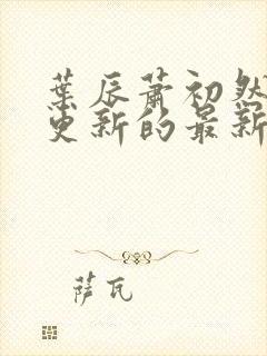 叶辰萧初然刚刚更新的最新章节