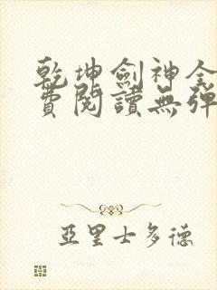 乾坤剑神全文免费阅读无弹窗