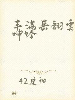 丰满岳翻云覆雨呻吟