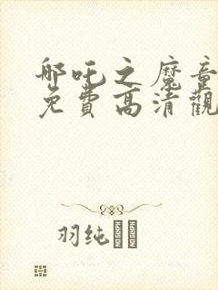 哪吒之魔童降世免费高清观看下载