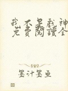 我不是戏神小说免费阅读全文最新章节