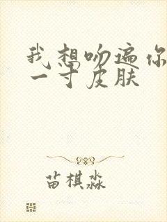 我想吻遍你的每一寸皮肤