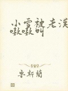 小雪被老汉玩得嗷嗷叫