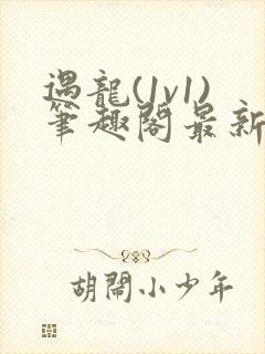 遇龙(1v1)笔趣阁最新章节内容