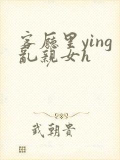 客厅里ying乱亲女h