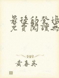 最后的登场全文免费阅读无弹窗封面