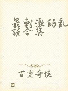 最刺激的乱惀小说合集