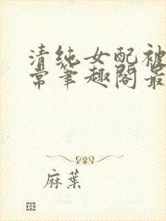 清纯女配被擒日常笔趣阁最新章节更