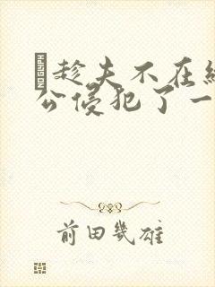 巜趁夫不在给给公侵犯了一天