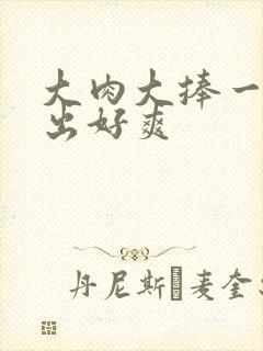 大肉大捧一进一出好爽