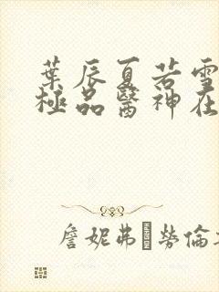 叶辰夏若雪都市极品医神在线阅读