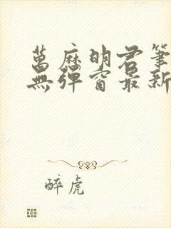 万历明君笔趣阁无弹窗最新章节列表