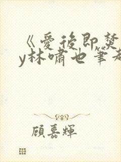 《爱后即焚》by林啸也笔趣阁