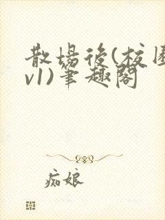 散场后(校园1v1)笔趣阁