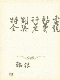 特别行动电视剧全集免费观看