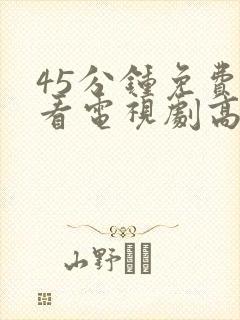 45分钟免费观看电视剧高清全集