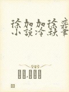 徐加加徐弈秋的小说冷秋笔趣阁