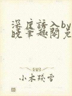 深度诱入by欲晓笔趣阁免费阅读小说