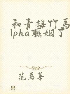 和青梅竹马的alpha联姻了 笔趣阁