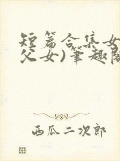 短篇合集女儿(父女)笔趣阁