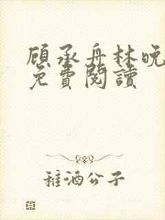 顾承舟林晚全文免费阅读