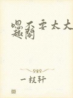 嗯不要太大了笔趣阁