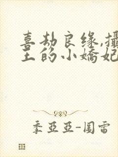 喜劫良缘,摄政王的小娇妃全文免费阅读