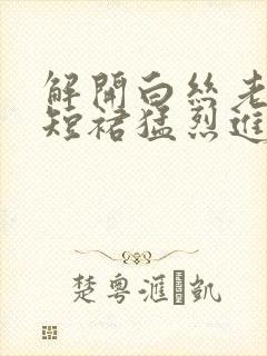 解开白丝老师的短裙猛烈进入