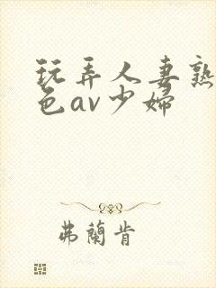 玩弄人妻熟妇性色av少妇