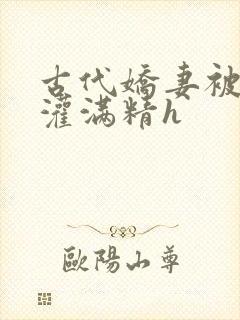 古代娇妻被邻居灌满精h