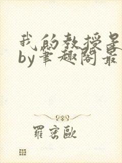 我的教授是禽兽by笔趣阁最新章节免费