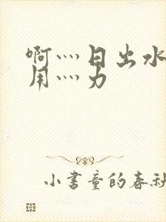 啊灬日出水了灬用灬力