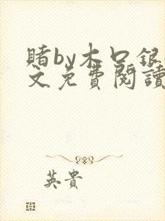 赌by木口银全文免费阅读笔趣阁