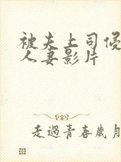 被夫上司侵犯的人妻影片