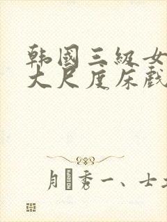 韩国三级女主播大尺度床戏