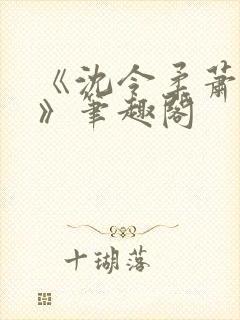 《沈令柔萧清濯》笔趣阁