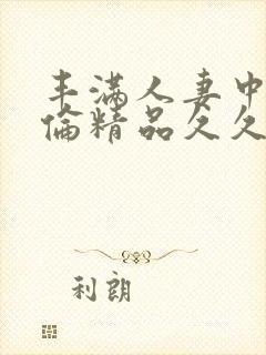 丰满人妻中伦妇伦精品久久