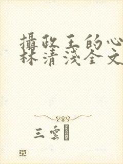 摄政王的心尖宠林清浅全文免费阅读