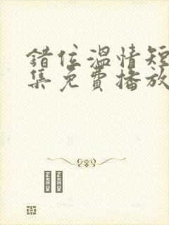 错位温情短剧全集免费播放