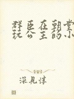 群臣在朝堂上却玩公主的小说