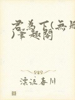 君为下(无删减)笔趣阁