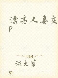 漂亮人妻交换3p