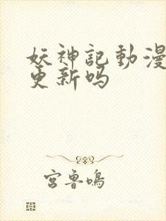 妖神记动漫还会更新吗