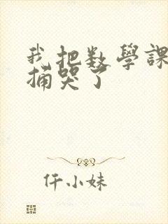 我把数学课代表捅哭了