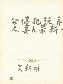 公侵犯玩弄熟睡人妻h最新章节封面