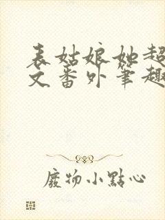 表姑娘她超甜全文番外笔趣阁